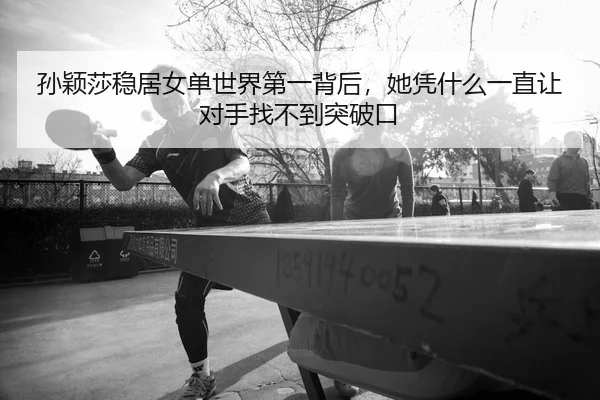 孙颖莎稳居女单世界第一背后，她凭什么一直让对手找不到突破口